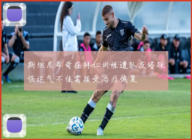 斯坦尼希奇在拜仁训练遭队友塔踩伤运气不佳需接受治疗恢复