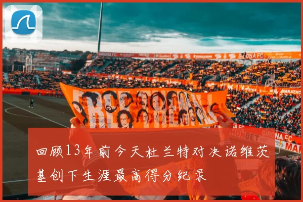 回顾13年前今天杜兰特对决诺维茨基创下生涯最高得分纪录