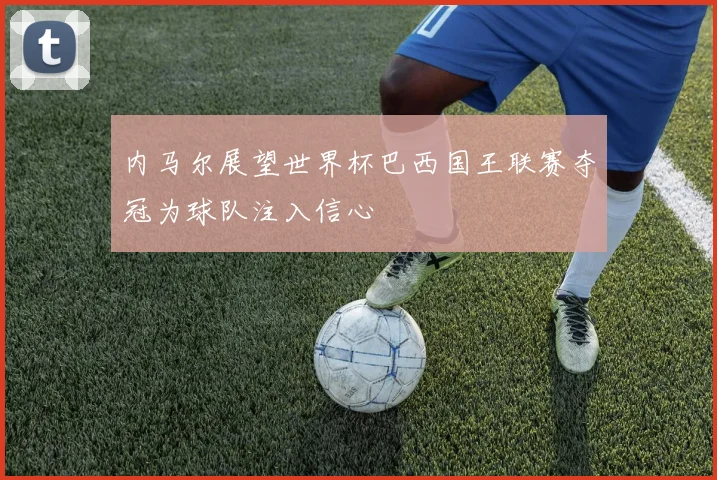 内马尔展望世界杯巴西国王联赛夺冠为球队注入信心