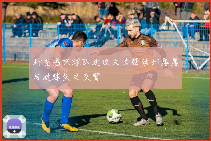 科克感叹球队进攻火力强劲却屡屡与进球失之交臂