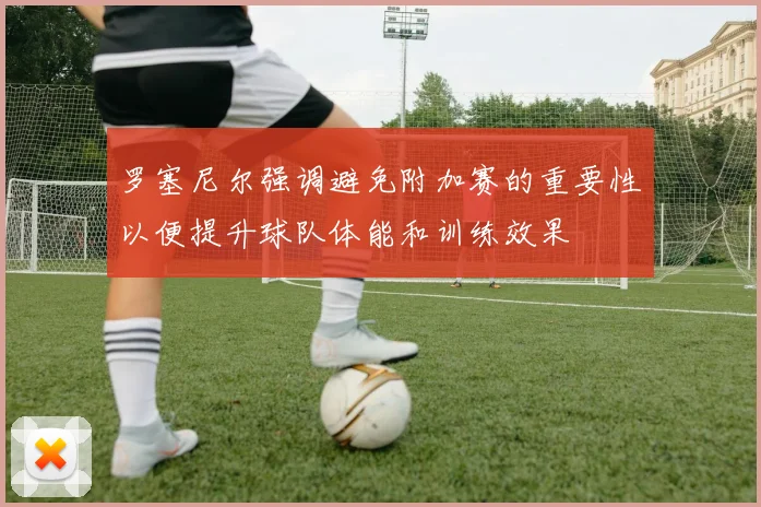 罗塞尼尔强调避免附加赛的重要性以便提升球队体能和训练效果