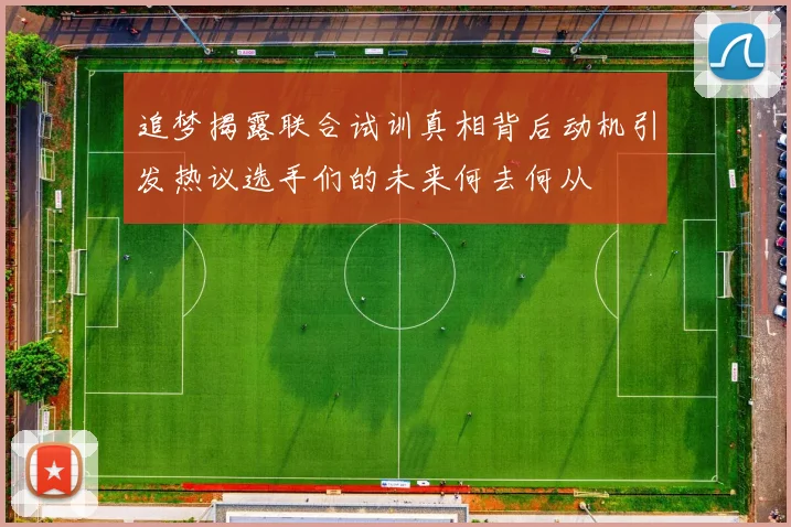 追梦揭露联合试训真相背后动机引发热议选手们的未来何去何从