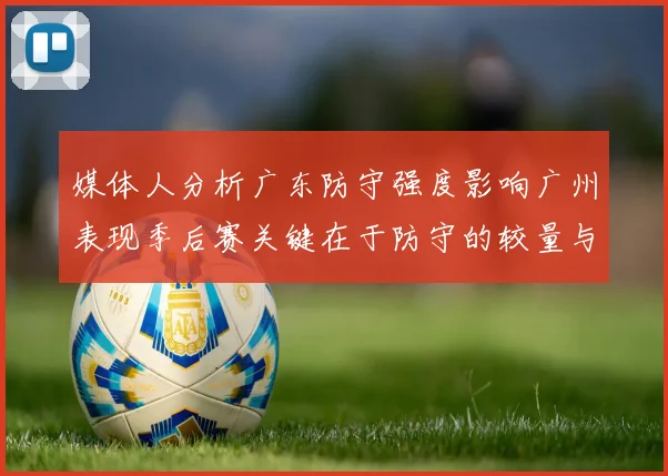 媒体人分析广东防守强度影响广州表现季后赛关键在于防守的较量与适应能力