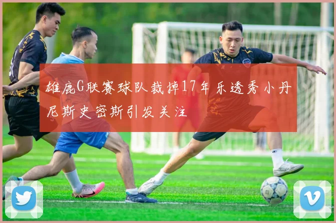 雄鹿G联赛球队裁掉17年乐透秀小丹尼斯史密斯引发关注
