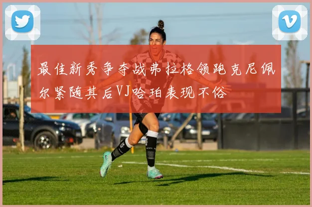 最佳新秀争夺战弗拉格领跑克尼佩尔紧随其后VJ哈珀表现不俗