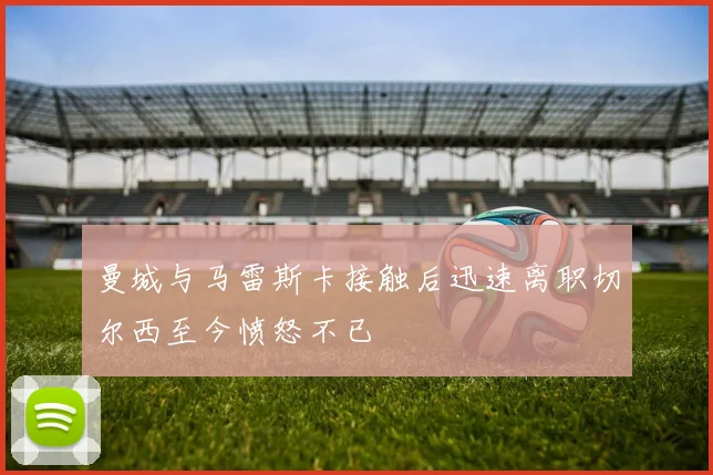 曼城与马雷斯卡接触后迅速离职切尔西至今愤怒不已