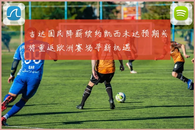 吉达国民降薪续约凯西未达预期或将重返欧洲赛场寻新机遇