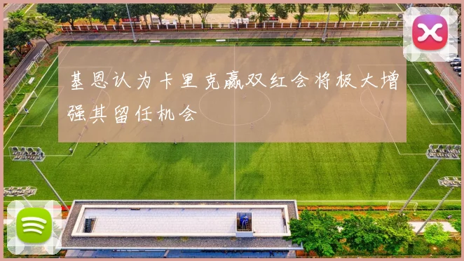 基恩认为卡里克赢双红会将极大增强其留任机会