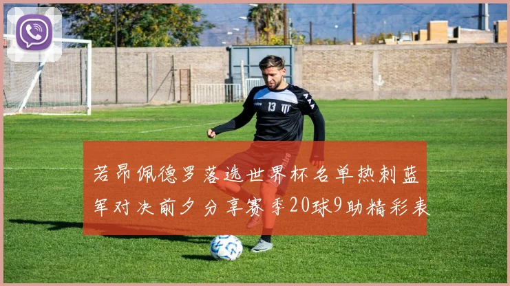 若昂佩德罗落选世界杯名单热刺蓝军对决前夕分享赛季20球9助精彩表现